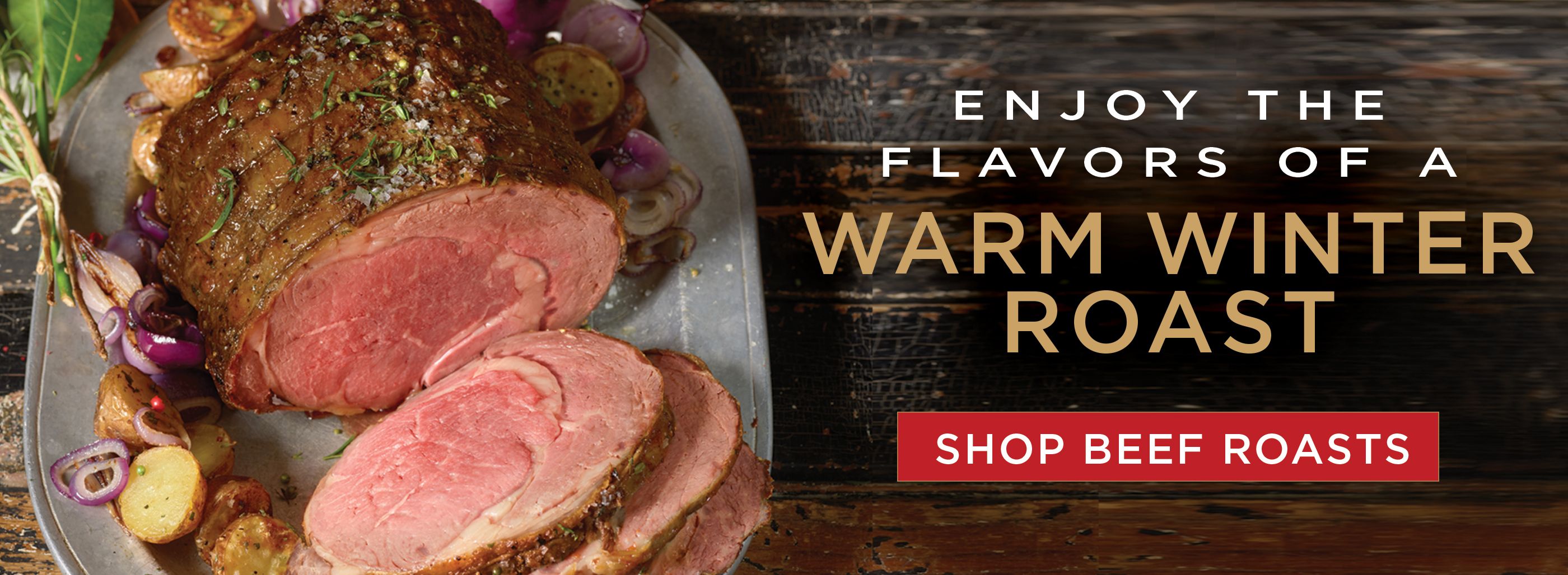 Shop beef roasts and enjoy the flavors of a warm winter roast.